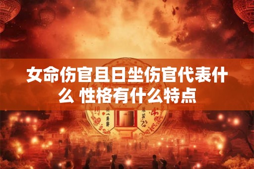女命伤官且日坐伤官代表什么 性格有什么特点