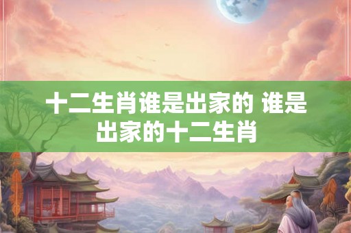 十二生肖谁是出家的 谁是出家的十二生肖 十二生肖谁是出家的 谁是出家的十二生肖