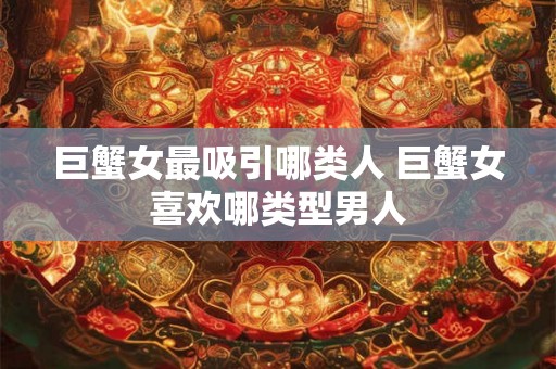 巨蟹女最吸引哪类人 巨蟹女喜欢哪类型男人
