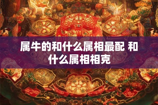 属牛的和什么属相最配 和什么属相相克