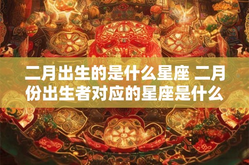 二月出生的是什么星座 二月份出生者对应的星座是什么