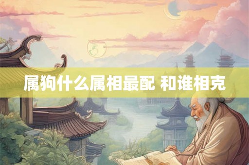 属狗什么属相最配 和谁相克