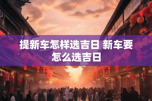 提新车怎样选吉日 新车要怎么选吉日