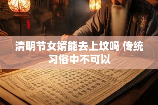 清明节女婿能去上坟吗 传统习俗中不可以