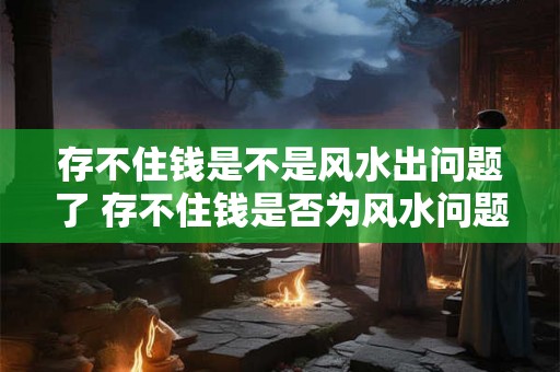 存不住钱是不是风水出问题了 存不住钱是否为风水问题 存不住钱是不是风水出问题了 存不住钱是否为风水问题