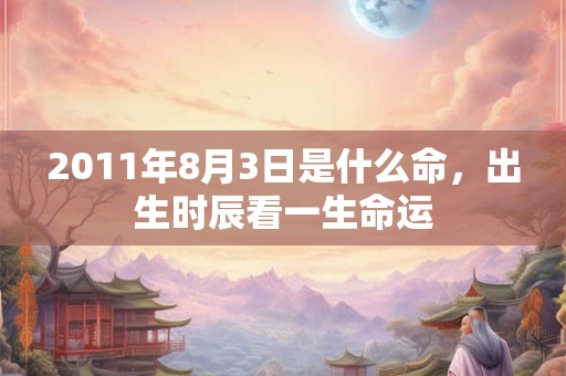 2011年8月3日是什么命，出生时辰看一生命运