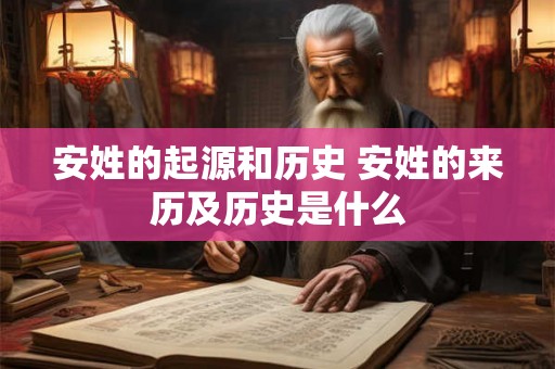 安姓的起源和历史 安姓的来历及历史是什么