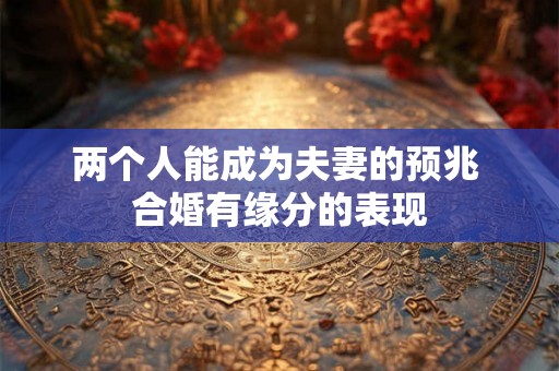 两个人能成为夫妻的预兆 合婚有缘分的表现