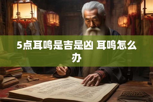 5点耳鸣是吉是凶 耳鸣怎么办 5点耳鸣是吉是凶 耳鸣怎么办