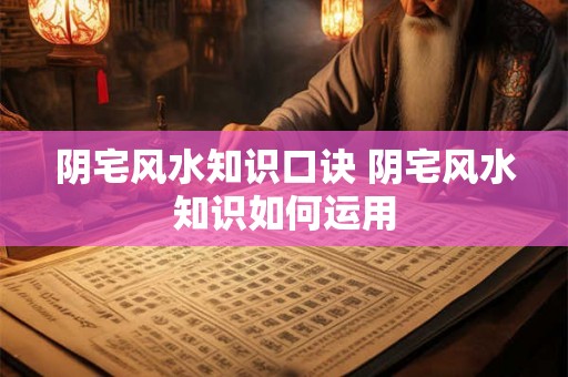 阴宅风水知识口诀 阴宅风水知识如何运用 阴宅风水知识口诀 阴宅风水知识如何运用