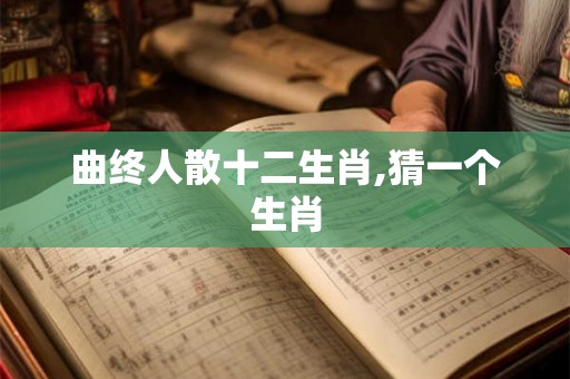 曲终人散十二生肖,猜一个生肖 曲终人散十二生肖,猜一个生肖