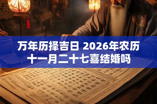 万年历择吉日 2026年农历十一月二十七喜结婚吗 万年历择吉日 2026年农历十一月二十七喜结婚吗