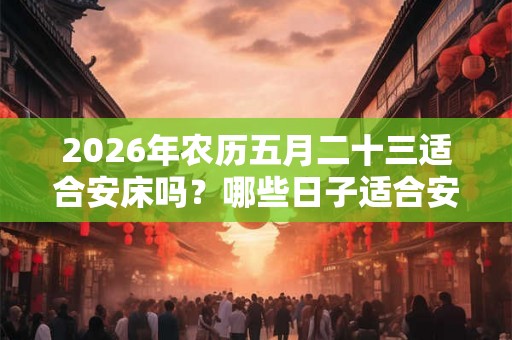 2026年农历五月二十三适合安床吗？哪些日子适合安床？