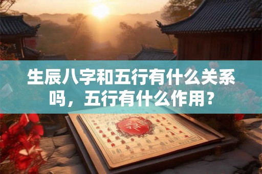 生辰八字和五行有什么关系吗,五行有什么作用? 生辰八字和五行有什么关系吗,五行有什么作用?