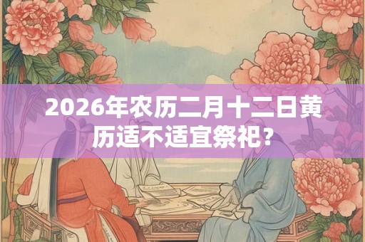 2026年农历二月十二日黄历适不适宜祭祀？