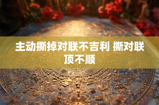 主动撕掉对联不吉利 撕对联顶不顺 主动撕掉对联不吉利 撕对联顶不顺