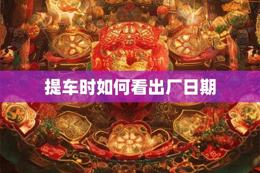 提车时如何看出厂日期