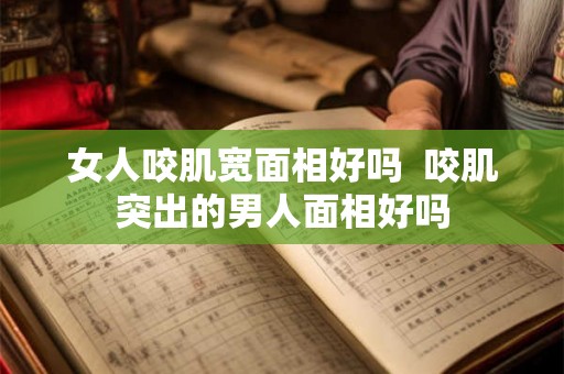 女人咬肌宽面相好吗  咬肌突出的男人面相好吗