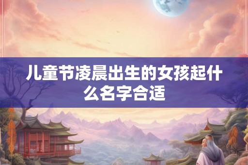 儿童节凌晨出生的女孩起什么名字合适