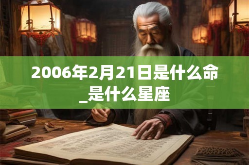 2006年2月21日是什么命_是什么星座