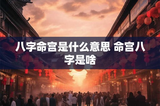 八字命宫是什么意思 命宫八字是啥