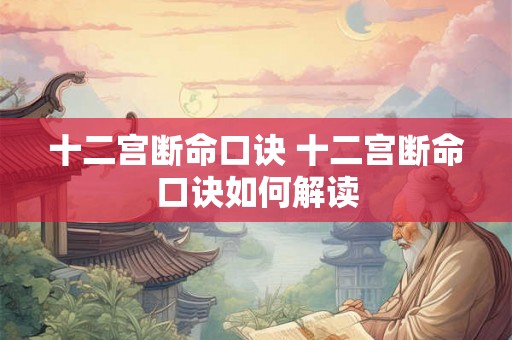 十二宫断命口诀 十二宫断命口诀如何解读 十二宫断命口诀 十二宫断命口诀如何解读