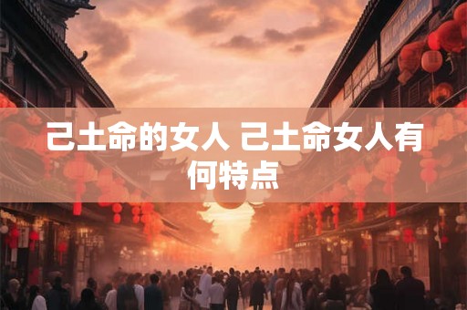 己土命的女人 己土命女人有何特点