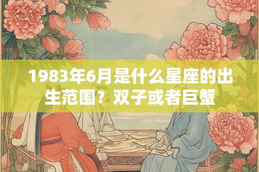 1983年6月是什么星座的出生范围？双子或者巨蟹