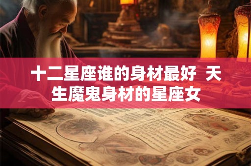 十二星座谁的身材最好  天生魔鬼身材的星座女