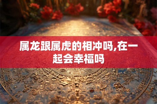 属龙跟属虎的相冲吗,在一起会幸福吗 属龙跟属虎的相冲吗,在一起会幸福吗