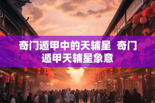 奇门遁甲中的天辅星 奇门遁甲天辅星象意 奇门遁甲中的天辅星 奇门遁甲天辅星象意