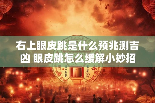 右上眼皮跳是什么预兆测吉凶 眼皮跳怎么缓解小妙招 右上眼皮跳是什么预兆测吉凶 眼皮跳怎么缓解小妙招