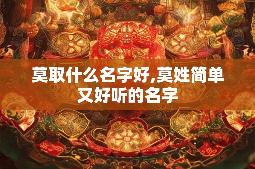 莫取什么名字好,莫姓简单又好听的名字 莫取什么名字好,莫姓简单又好听的名字