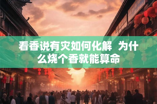 看香说有灾如何化解  为什么烧个香就能算命