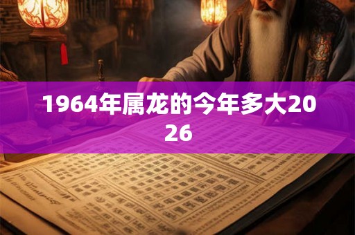 1964年属龙的今年多大2026