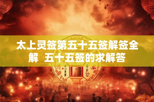 太上灵签第五十五签解签全解  五十五签的求解答