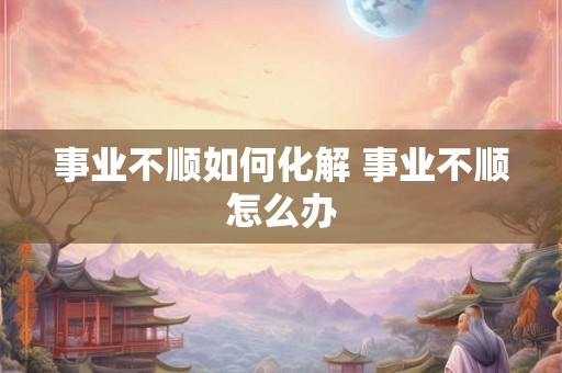 事业不顺如何化解 事业不顺怎么办