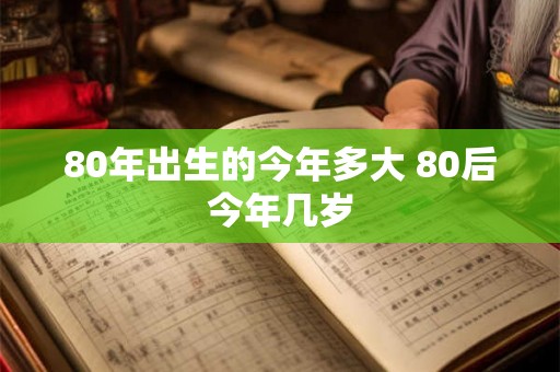 80年出生的今年多大 80后今年几岁
