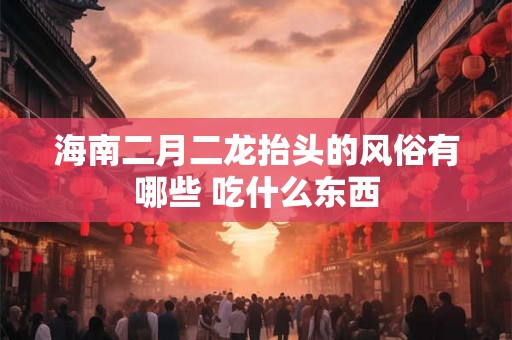 海南二月二龙抬头的风俗有哪些 吃什么东西
