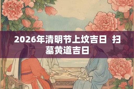 2026年清明节上坟吉日  扫墓黄道吉日
