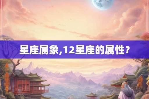 星座属象,12星座的属性? 星座属象,12星座的属性?