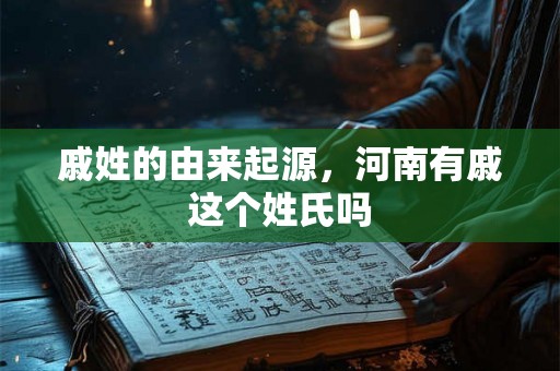 戚姓的由来起源，河南有戚这个姓氏吗