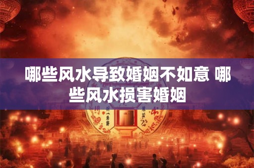 哪些风水导致婚姻不如意 哪些风水损害婚姻