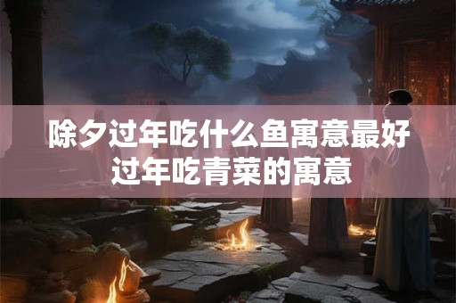 除夕过年吃什么鱼寓意最好 过年吃青菜的寓意