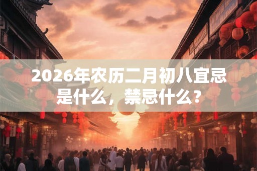 2026年农历二月初八宜忌是什么，禁忌什么？