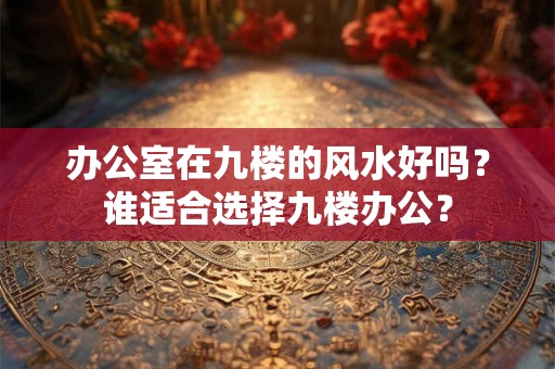 办公室在九楼的风水好吗？谁适合选择九楼办公？