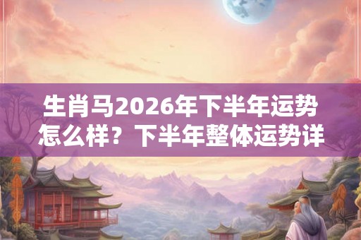 生肖马2026年下半年运势怎么样？下半年整体运势详解
