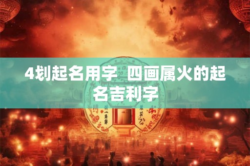 4划起名用字 四画属火的起名吉利字 4划起名用字 四画属火的起名吉利字