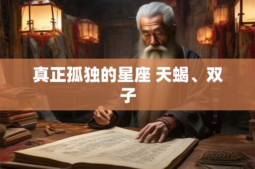 真正孤独的星座 天蝎、双子 真正孤独的星座 天蝎、双子