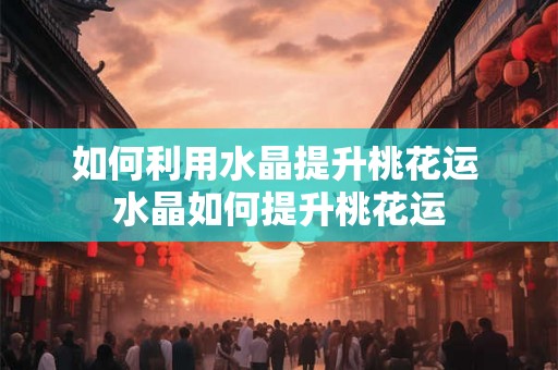 如何利用水晶提升桃花运 水晶如何提升桃花运